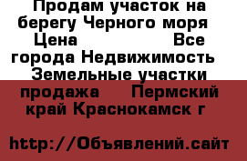Продам участок на берегу Черного моря › Цена ­ 4 300 000 - Все города Недвижимость » Земельные участки продажа   . Пермский край,Краснокамск г.